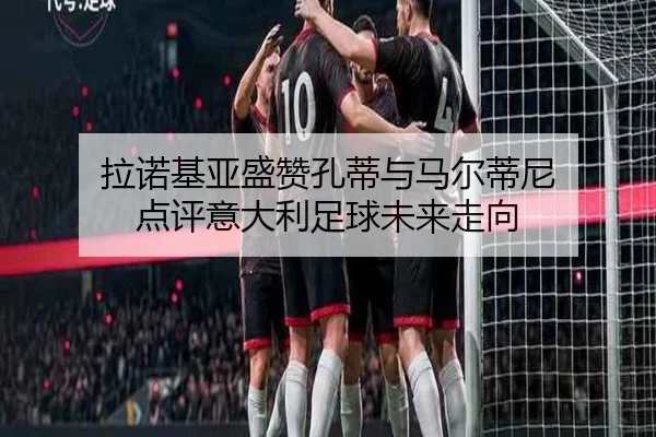 拉诺基亚盛赞孔蒂与马尔蒂尼 点评意大利足球未来走向